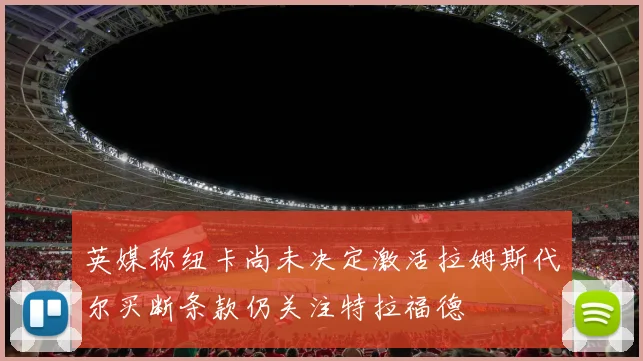 英媒称纽卡尚未决定激活拉姆斯代尔买断条款仍关注特拉福德