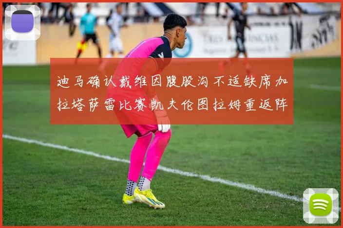 迪马确认戴维因腹股沟不适缺席加拉塔萨雷比赛凯夫伦图拉姆重返阵容