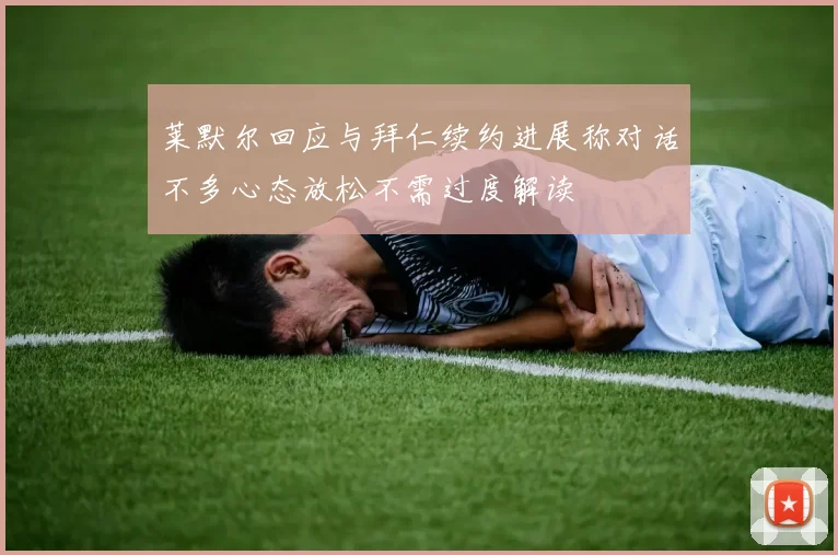 莱默尔回应与拜仁续约进展称对话不多心态放松不需过度解读