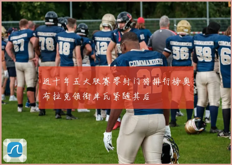 近十年五大联赛零封门将排行榜奥布拉克领衔库瓦紧随其后