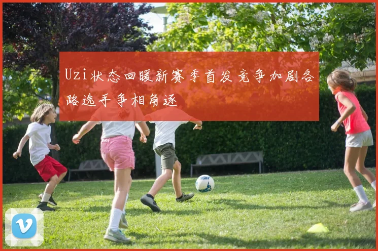 Uzi状态回暖新赛季首发竞争加剧各路选手争相角逐
